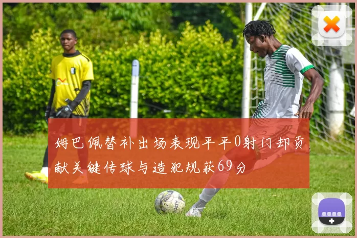 姆巴佩替补出场表现平平0射门却贡献关键传球与造犯规获69分