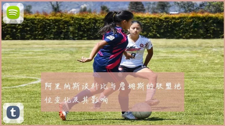 阿里纳斯谈科比与詹姆斯的联盟地位变化及其影响