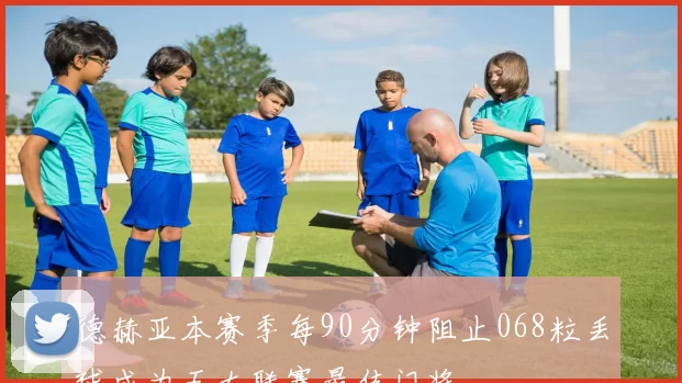 德赫亚本赛季每90分钟阻止068粒丢球成为五大联赛最佳门将