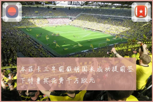 本菲卡三年前截胡国米成功提前签下特鲁宾花费千万欧元