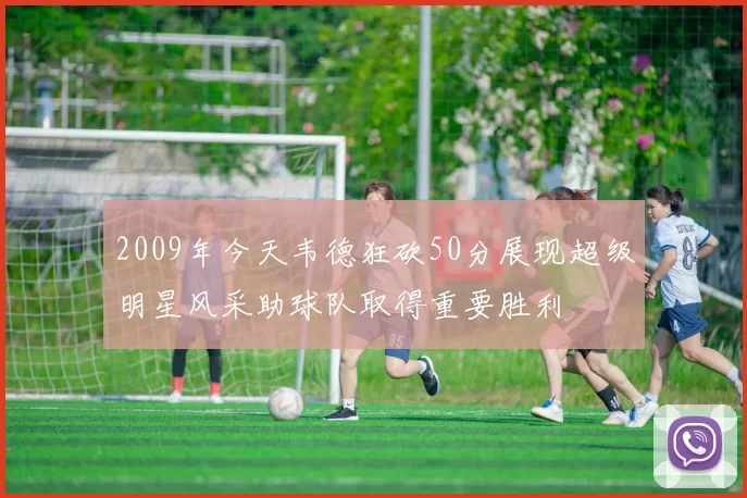 2009年今天韦德狂砍50分展现超级明星风采助球队取得重要胜利