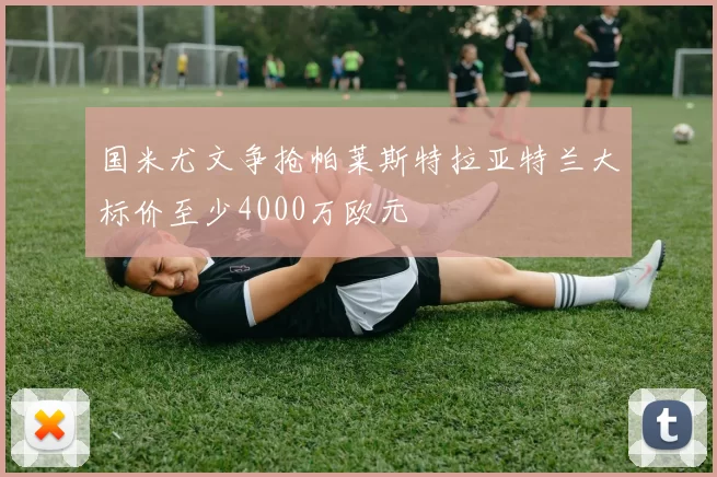 国米尤文争抢帕莱斯特拉亚特兰大标价至少4000万欧元