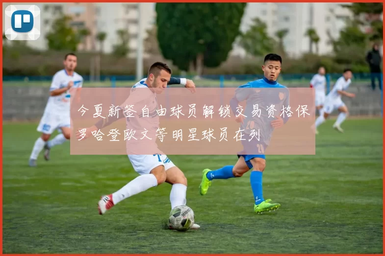 今夏新签自由球员解锁交易资格保罗哈登欧文等明星球员在列