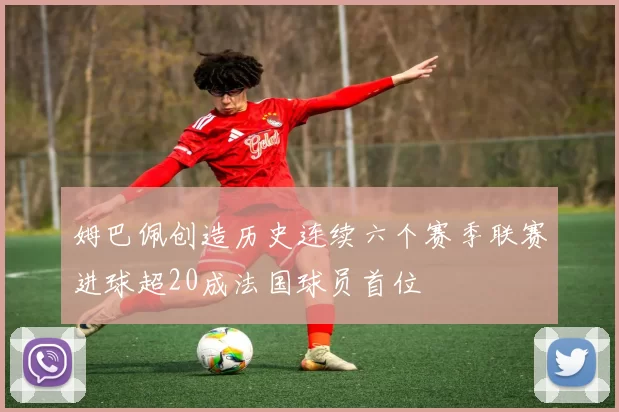 姆巴佩创造历史连续六个赛季联赛进球超20成法国球员首位