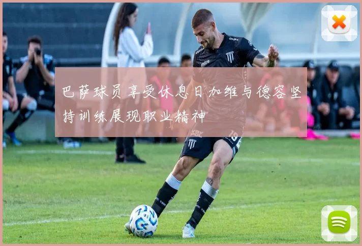 巴萨球员享受休息日加维与德容坚持训练展现职业精神