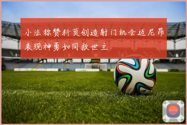 小法称赞科莫创造射门机会迈尼昂表现神勇如同救世主