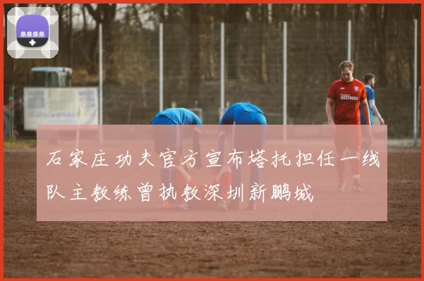 石家庄功夫官方宣布塔托担任一线队主教练曾执教深圳新鹏城