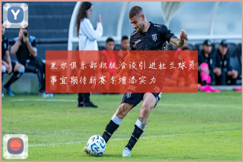 里尔俱乐部积极洽谈引进杜兰球员事宜期待新赛季增添实力