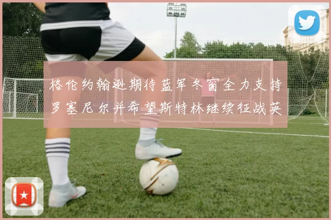格伦约翰逊期待蓝军冬窗全力支持罗塞尼尔并希望斯特林继续征战英超