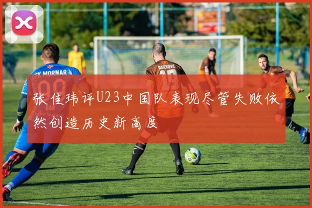 张佳玮评U23中国队表现尽管失败依然创造历史新高度