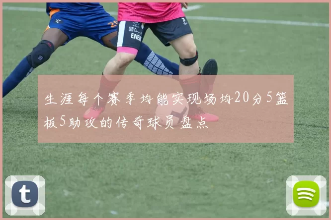 生涯每个赛季均能实现场均20分5篮板5助攻的传奇球员盘点