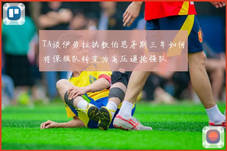 TA谈伊劳拉执教伯恩茅斯三年如何将保级队转变为高压逼抢强队
