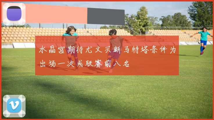 水晶宫期待尤文买断马特塔条件为出场一次或联赛前八名
