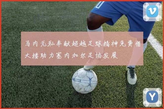 马内无私奉献超越足球精神免费借大楼助力塞内加尔足协发展