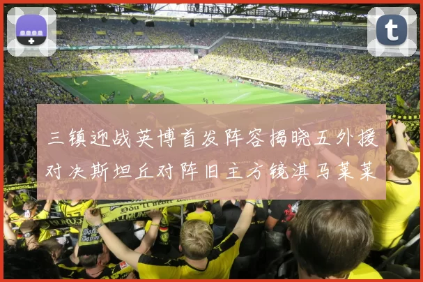 三镇迎战英博首发阵容揭晓五外援对决斯坦丘对阵旧主方镜淇马莱莱先发出战