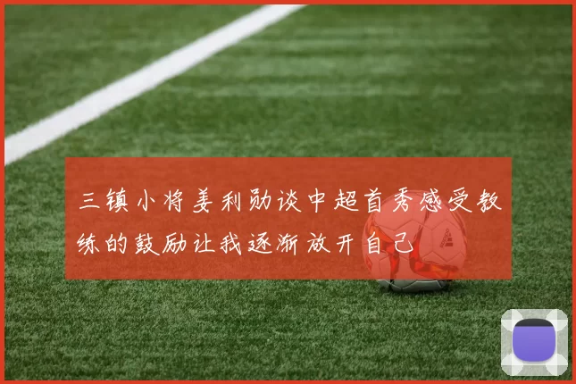 三镇小将姜利勋谈中超首秀感受教练的鼓励让我逐渐放开自己