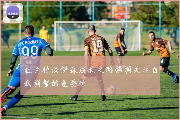 杜兰特谈伊森成长之路强调关注自我调整的重要性