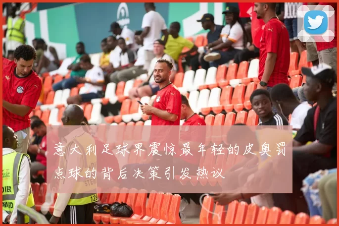 意大利足球界震惊最年轻的皮奥罚点球的背后决策引发热议