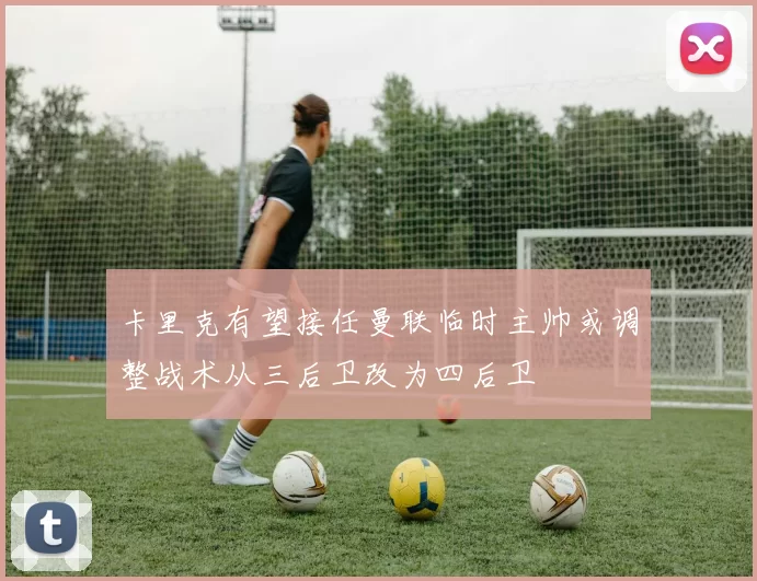 卡里克有望接任曼联临时主帅或调整战术从三后卫改为四后卫