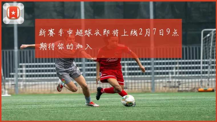 新赛季中超球衣即将上线2月7日9点期待你的加入