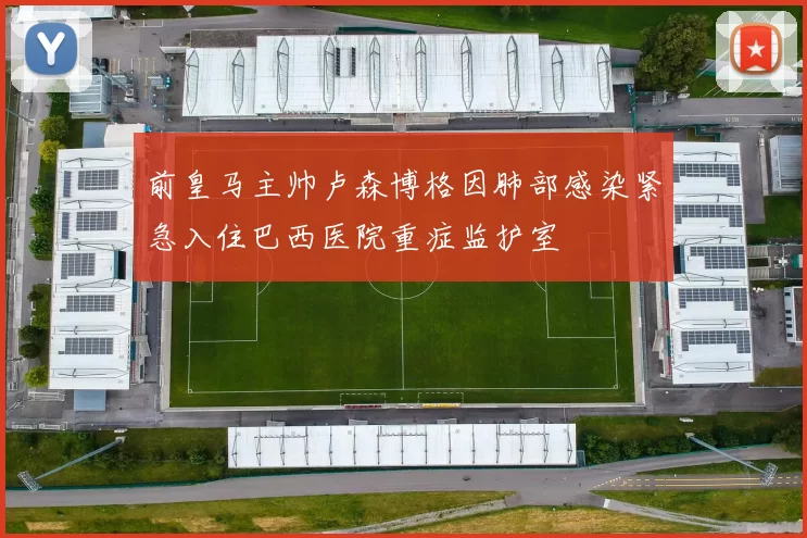 前皇马主帅卢森博格因肺部感染紧急入住巴西医院重症监护室