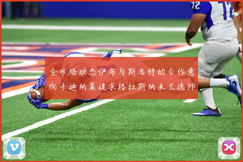 全市场动态伊布与斯洛特的合作意向卡迪纳莱追求格拉斯纳米兰选帅困境加剧