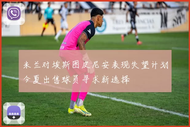 米兰对埃斯图皮尼安表现失望计划今夏出售球员寻求新选择