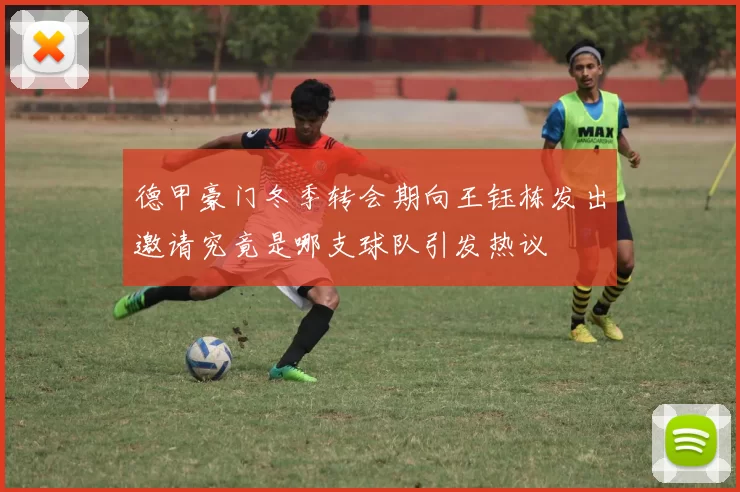 德甲豪门冬季转会期向王钰栋发出邀请究竟是哪支球队引发热议