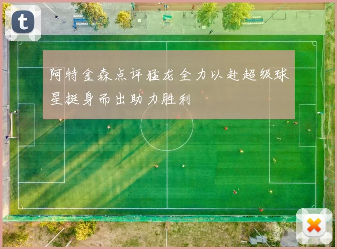 阿特金森点评猛龙全力以赴超级球星挺身而出助力胜利